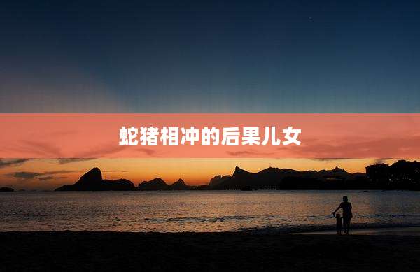 蛇猪相冲的后果儿女