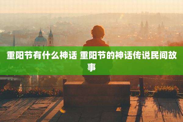 重阳节有什么神话 重阳节的神话传说民间故事