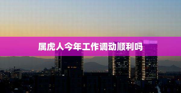 属虎人今年工作调动顺利吗