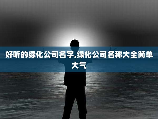 好听的绿化公司名字,绿化公司名称大全简单大气