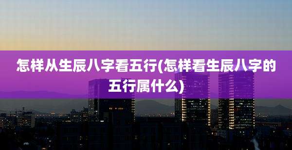 怎样从生辰八字看五行(怎样看生辰八字的五行属什么)