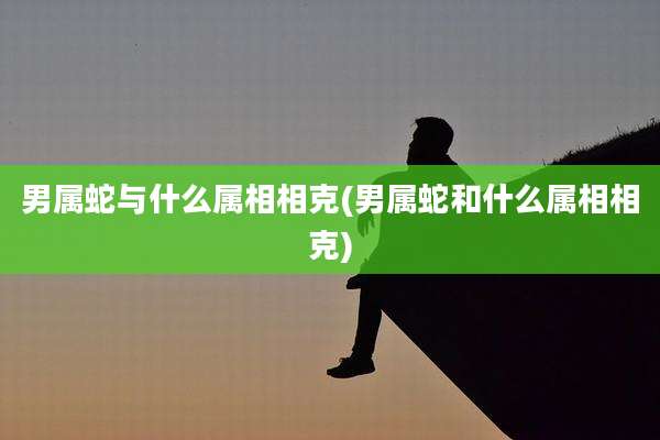 男属蛇与什么属相相克(男属蛇和什么属相相克)