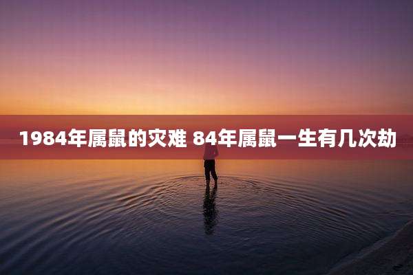 1984年属鼠的灾难 84年属鼠一生有几次劫