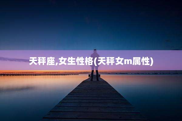 天秤座,女生性格(天秤女m属性)