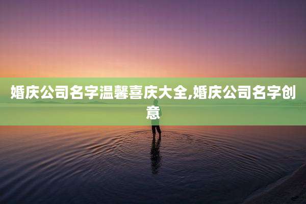 婚庆公司名字温馨喜庆大全,婚庆公司名字创意