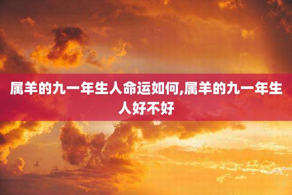 属羊的九一年生人命运如何,属羊的九一年生人好不好