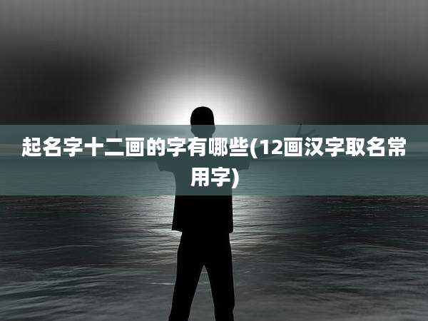 起名字十二画的字有哪些(12画汉字取名常用字)