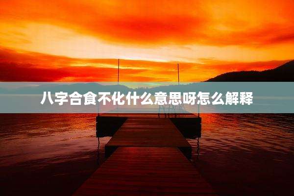 八字合食不化什么意思呀怎么解释