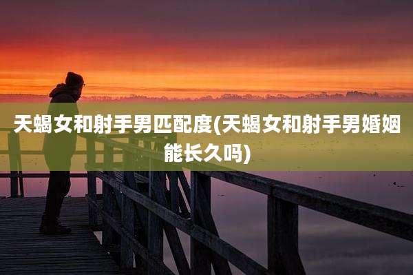 天蝎女和射手男匹配度(天蝎女和射手男婚姻能长久吗)