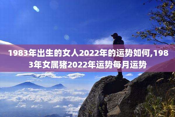 1983年出生的女人2022年的运势如何,1983年女属猪2022年运势每月运势