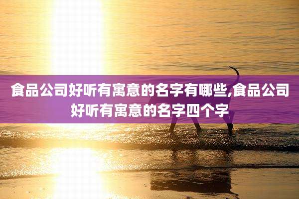 食品公司好听有寓意的名字有哪些,食品公司好听有寓意的名字四个字