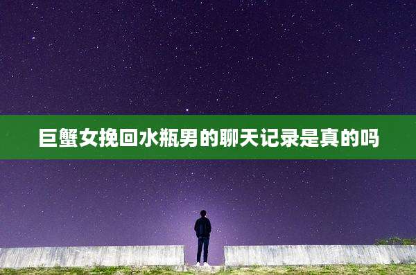 巨蟹女挽回水瓶男的聊天记录是真的吗
