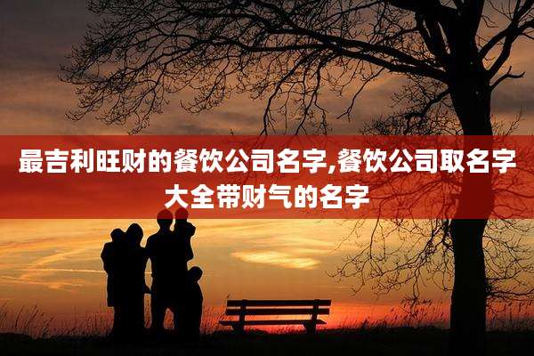 最吉利旺财的餐饮公司名字,餐饮公司取名字大全带财气的名字