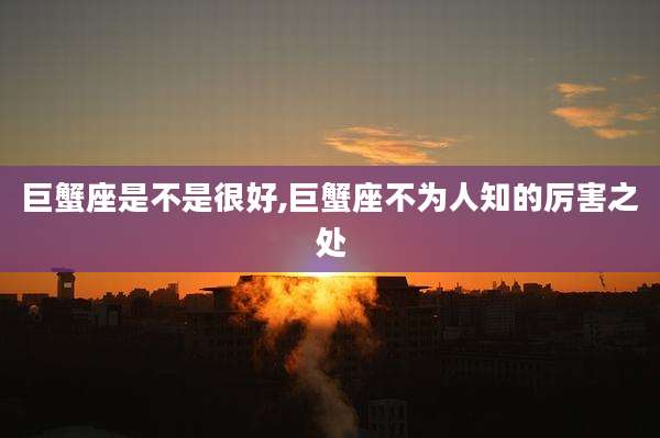 巨蟹座是不是很好,巨蟹座不为人知的厉害之处