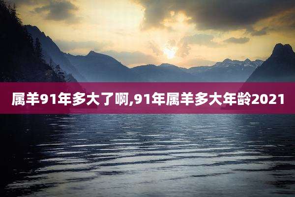 属羊91年多大了啊,91年属羊多大年龄2021