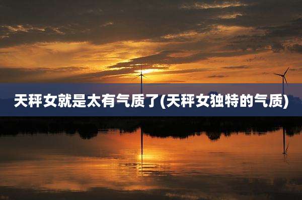 天秤女就是太有气质了(天秤女独特的气质)