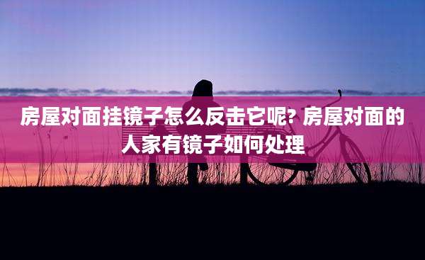 房屋对面挂镜子怎么反击它呢? 房屋对面的人家有镜子如何处理