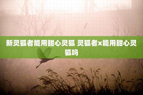 新灵狐者能用甜心灵狐 灵狐者x能用甜心灵狐吗