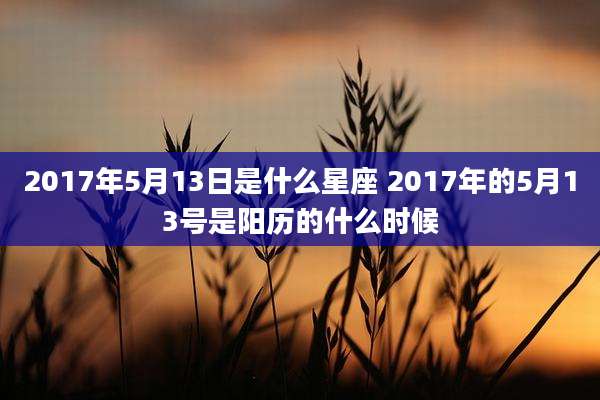 2017年5月13日是什么星座 2017年的5月13号是阳历的什么时候