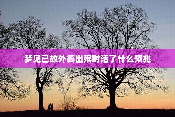 梦见已故外婆出殡时活了什么预兆