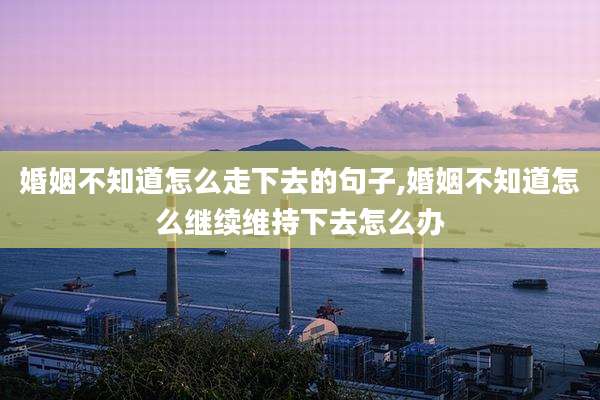 婚姻不知道怎么走下去的句子,婚姻不知道怎么继续维持下去怎么办