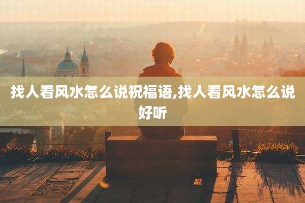 找人看风水怎么说祝福语,找人看风水怎么说好听