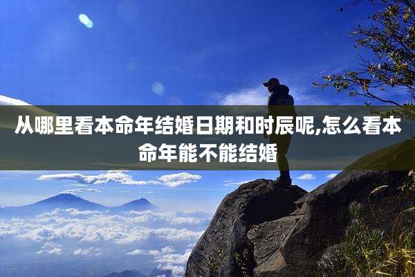从哪里看本命年结婚日期和时辰呢,怎么看本命年能不能结婚