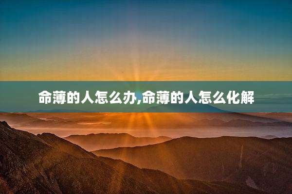 命薄的人怎么办,命薄的人怎么化解