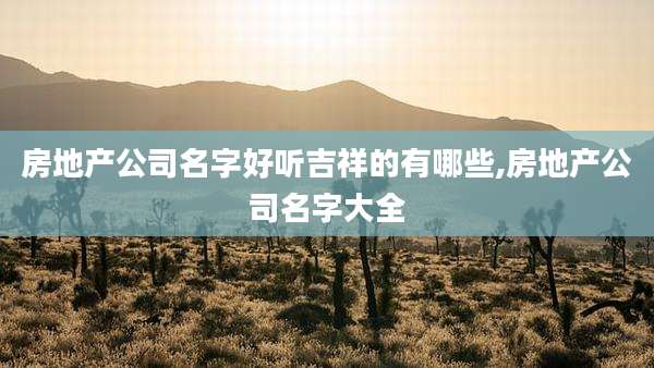 房地产公司名字好听吉祥的有哪些,房地产公司名字大全