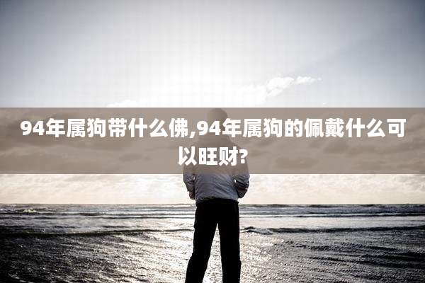 94年属狗带什么佛,94年属狗的佩戴什么可以旺财?