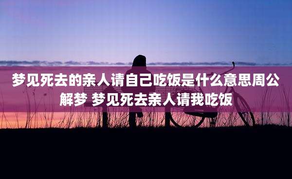 梦见死去的亲人请自己吃饭是什么意思周公解梦 梦见死去亲人请我吃饭