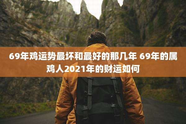 69年鸡运势最坏和最好的那几年 69年的属鸡人2021年的财运如何