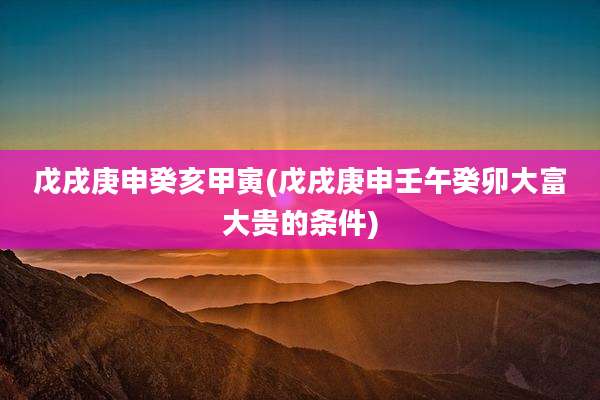 戊戌庚申癸亥甲寅(戊戌庚申壬午癸卯大富大贵的条件)