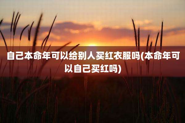 自己本命年可以给别人买红衣服吗(本命年可以自己买红吗)