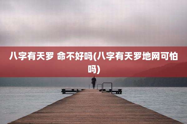 八字有天罗 命不好吗(八字有天罗地网可怕吗)
