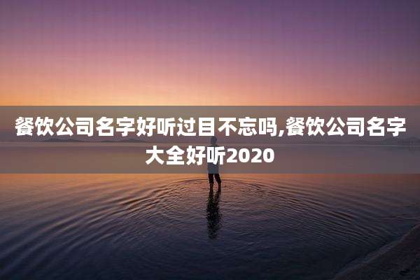 餐饮公司名字好听过目不忘吗,餐饮公司名字大全好听2020