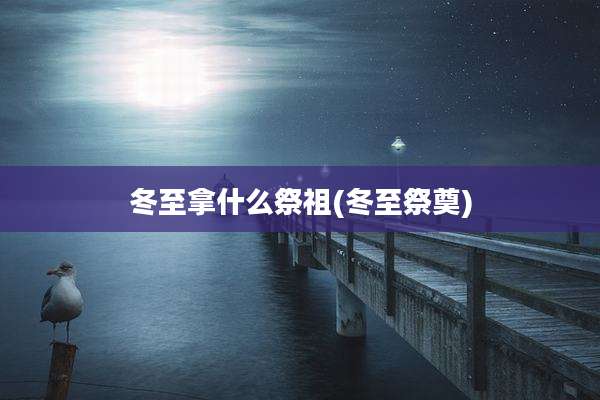 冬至拿什么祭祖(冬至祭奠)