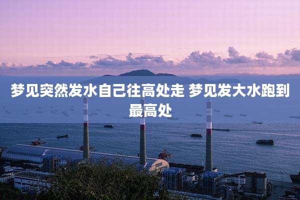 梦见突然发水自己往高处走 梦见发大水跑到最高处