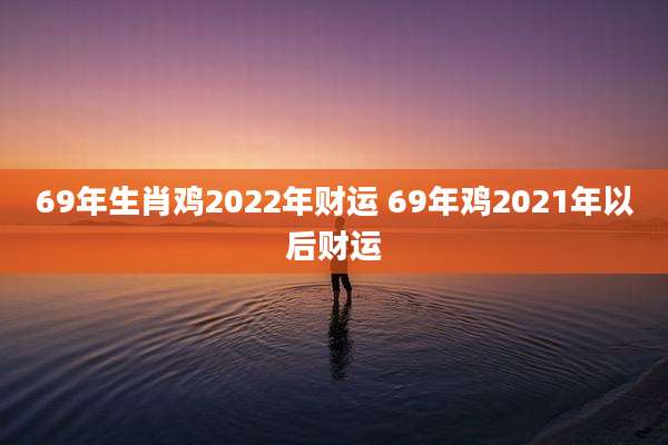 69年生肖鸡2022年财运 69年鸡2021年以后财运