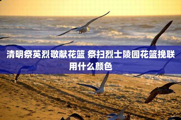 清明祭英烈敬献花篮 祭扫烈士陵园花篮挽联用什么颜色