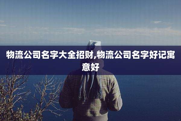 物流公司名字大全招财,物流公司名字好记寓意好