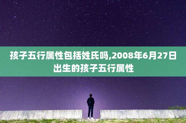 孩子五行属性包括姓氏吗,2008年6月27日出生的孩子五行属性