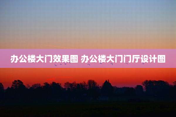 办公楼大门效果图 办公楼大门门厅设计图