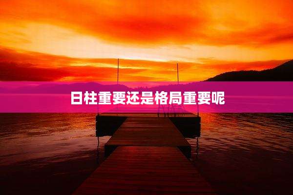 日柱重要还是格局重要呢