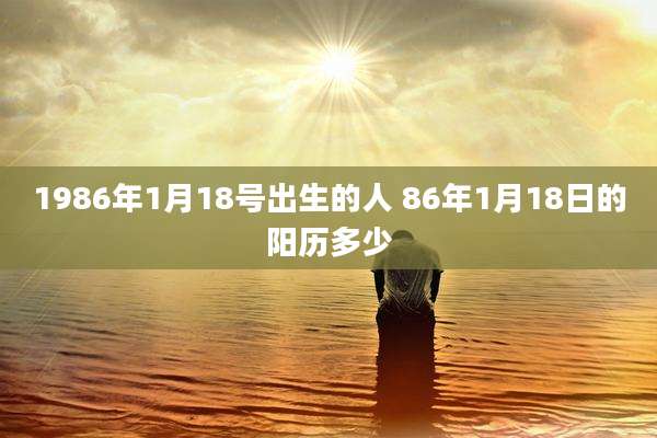 1986年1月18号出生的人 86年1月18日的阳历多少
