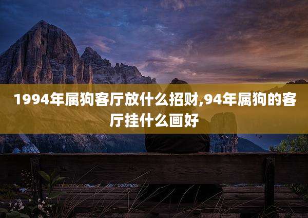 1994年属狗客厅放什么招财,94年属狗的客厅挂什么画好