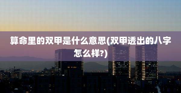 算命里的双甲是什么意思(双甲透出的八字怎么样?)