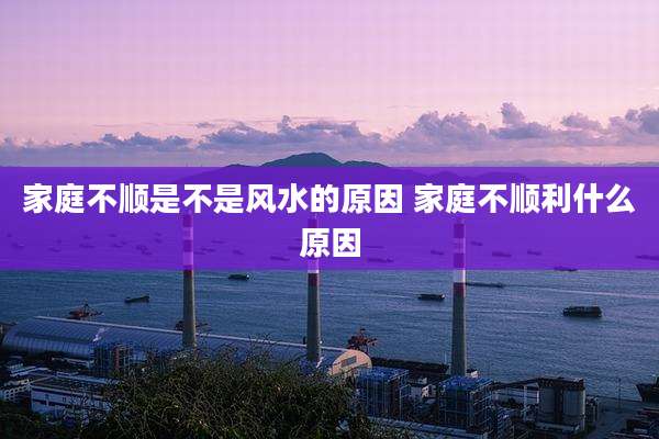 家庭不顺是不是风水的原因 家庭不顺利什么原因
