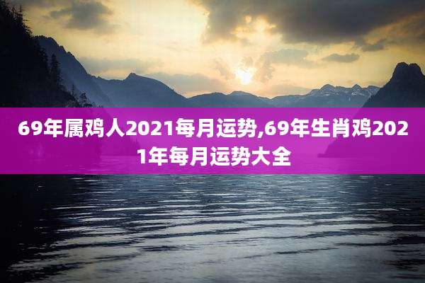 69年属鸡人2021每月运势,69年生肖鸡2021年每月运势大全