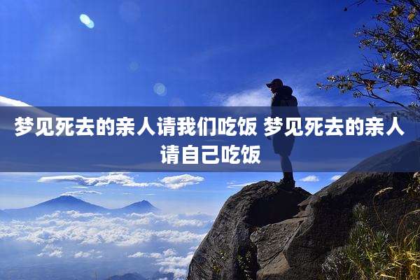 梦见死去的亲人请我们吃饭 梦见死去的亲人请自己吃饭